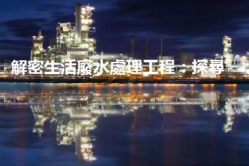解密生活廢水處理工程：探尋可持續(xù)發(fā)展的未來？